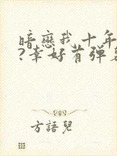 暗恋我十年不说?幸好有弹幕小说