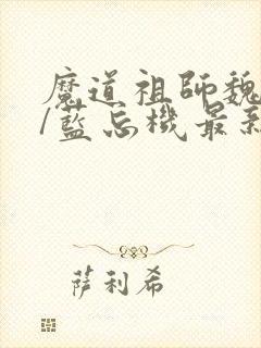 魔道祖师魏无羡/蓝忘机最新章节阅