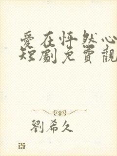 爱在怦然心动时短剧免费观看高清