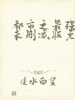 都市之最强狂兵未删减版免费版小说阅读