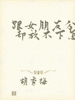 跟女朋友分手了 却放不下怎么挽回