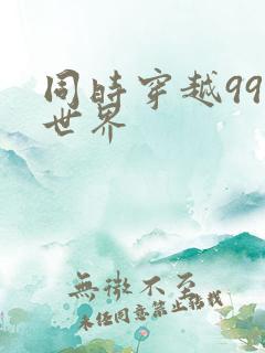 同时穿越99个世界