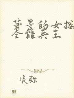 萧晨的女总裁的全能兵王