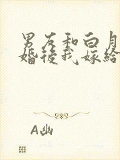 男友和白月光求婚后我嫁给他死对头在线阅读