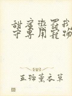 甜蜜惩罚我是看守专用宠物未删减版