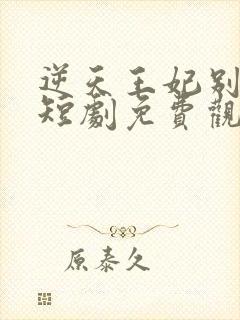 逆天王妃别太野短剧免费观看全集下载