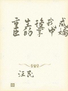 重生后我成了权臣的掌中娇小说全文免费阅读