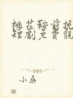 桃花鞍前挽离情短剧免费观看完整版