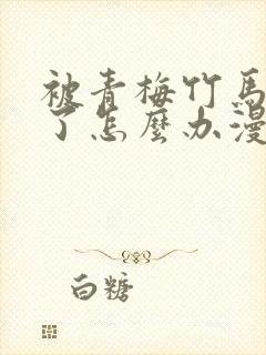 被青梅竹马攻略了怎么办漫画全集免费看