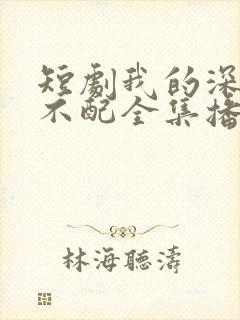 短剧我的深情你不配全集播放