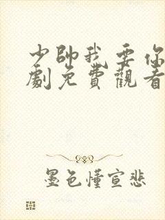 少帅我要你了短剧免费观看最新章节更新时间