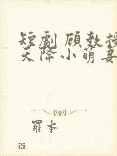 短剧 顾教授的天降小萌妻