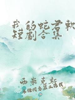 我的蛇君软又妖短剧合集