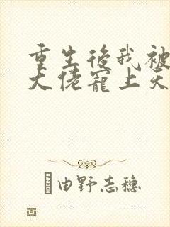 重生后我被病娇大佬宠上天阅读全文