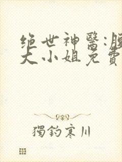 绝世神医:腹黑大小姐免费阅读