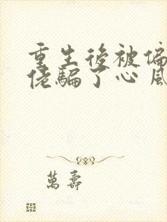 重生后被偏执大佬骗了心 风子_