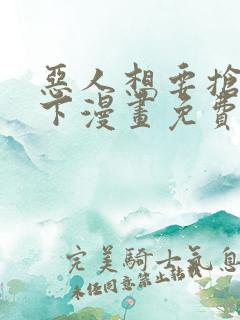 恶人想要抢救一下漫画免费漫画观看