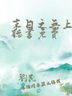 末日之无上王座听书免费