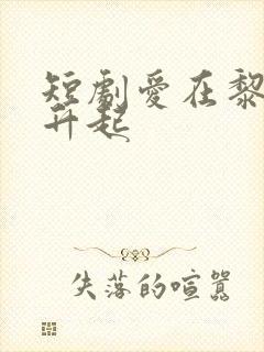 短剧爱在黎明前升起