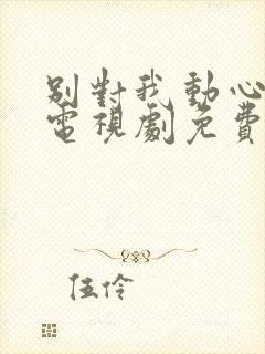 别对我动心高清电视剧免费观看