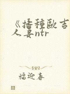 《播种欧吉桑与人妻ntr