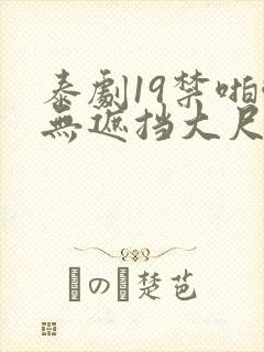 泰剧19禁啪啪无遮挡大尺度剧