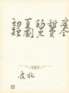 初夏的甜蜜约定短剧免费全集免费播放