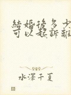 结婚后多少时间可以起诉离婚