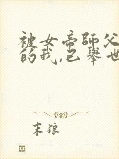 被女帝师父嫌弃的我,已举世无敌听网站