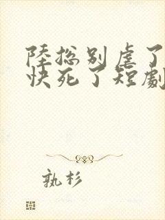 陆总别虐了夫人快死了短剧15