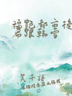 福艳都市后宫叶希跟韩雪