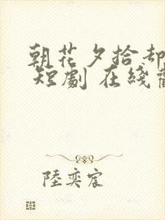 朝花夕拾却已迟 短剧 在线观看