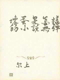 坏蛋是怎样炼成的小说无弹窗无广告文东