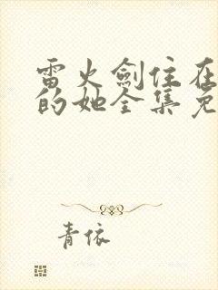 雷火剑住在隔壁的她全集免费观看