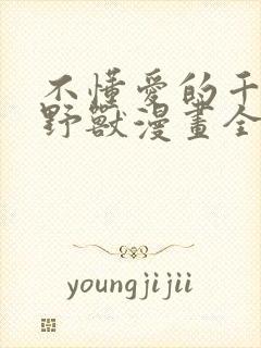 不懂爱的千金与野兽漫画全集免费无删减