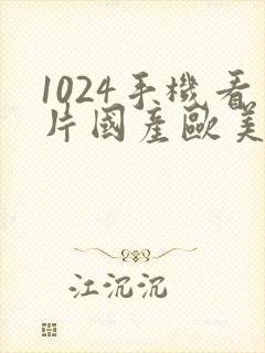 1024手机看片国产欧美日韩