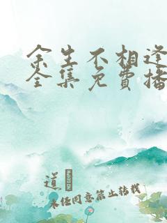 余生不相逢短剧全集免费播放