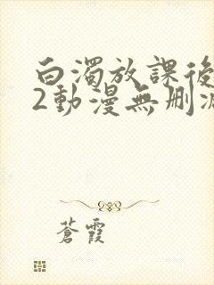 白浊放课后1~2动漫无删减
