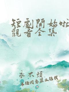 短剧开始啦免费观看全集