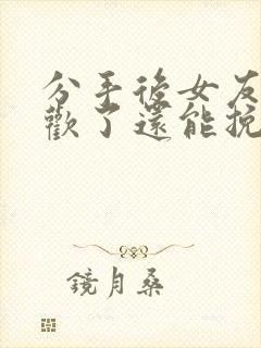 分手后女友有新欢了还能挽回吗