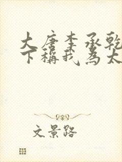 大唐李承乾请陛下称我为太子全文在线阅读