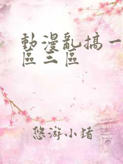 动漫乱搞一区二区三区