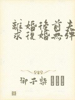 离婚后前夫哭着求复婚无弹窗