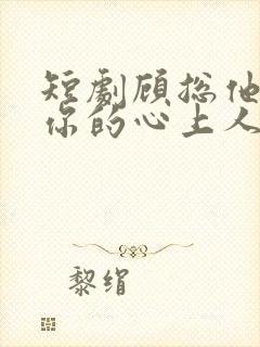 短剧顾总他才是你的心上人大结局