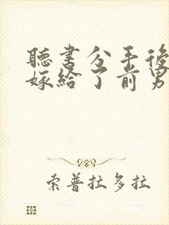 听书分手后,我嫁给了前男友的小叔