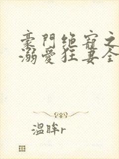 豪门绝宠之峥少溺爱狂妻全文免费