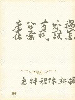 老公有外遇我很在意我该怎么办