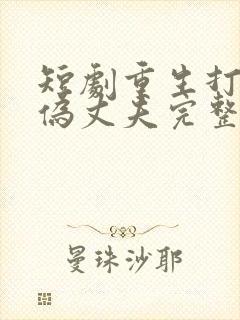 短剧重生打脸虚伪丈夫完整版