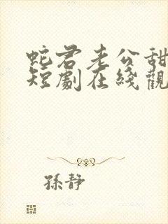 蛇君老公甜又宠短剧在线观看免费