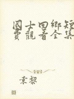 国士回乡短剧免费观看全集剧情